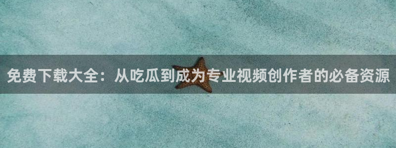 黑料曝光：免费下载大全：从吃瓜到成为专业视频创作者的必备资源