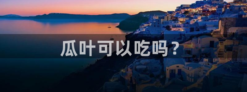 吃瓜下载：瓜叶可以吃吗？