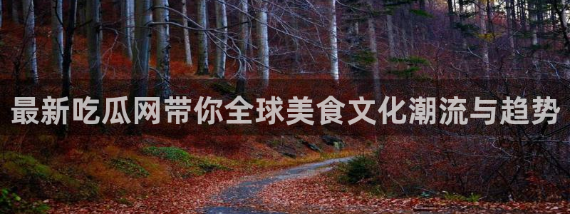 吃瓜什么意思：最新吃瓜网带你全球美食文化潮流与趋势