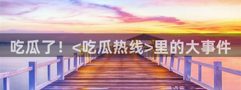 黑料下载：吃瓜了！<吃瓜热线>里的大事件