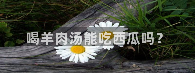 51吃瓜网 张津瑜：喝羊肉汤能吃西瓜吗？