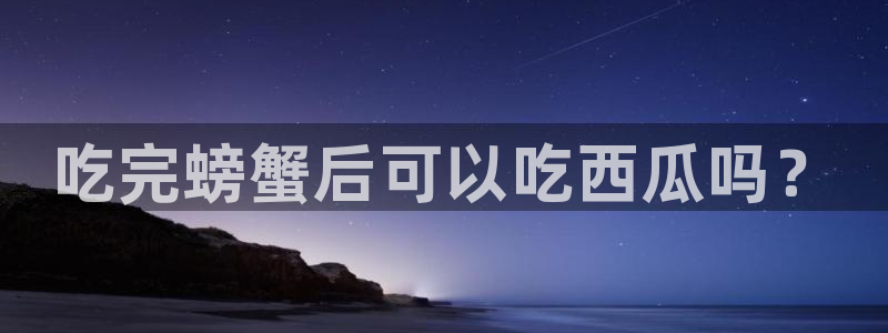 51吃瓜网今日必吃每日大瓜：吃完螃蟹后可以吃西瓜吗？