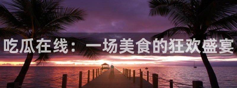 51吃瓜网今日必吃大瓜：吃瓜在线：一场美食的狂欢盛宴