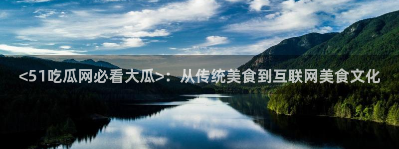 911爆料网红吃瓜：<51吃瓜网必看大瓜>：从传统美食到互联网美食文化