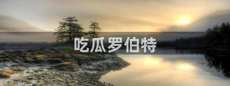 51吃瓜网今日吃瓜热门吃瓜：吃瓜罗伯特