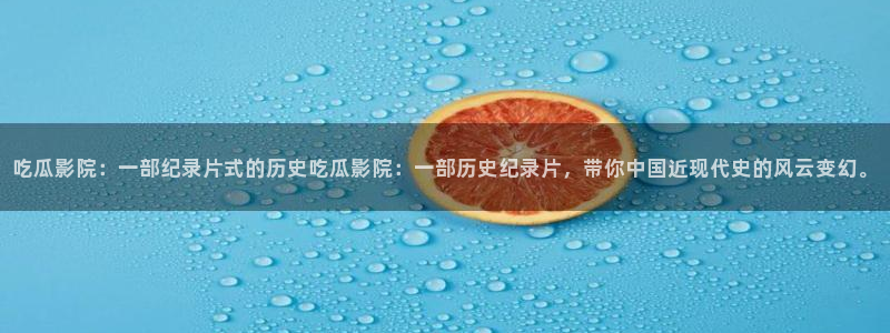 51cg吃瓜网今日吃瓜：吃瓜影院：一部纪录片式的历史吃瓜影院：一部历史纪录片，带你中国近现代史的风云变幻。