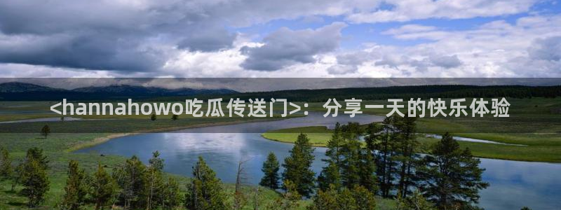 51吃瓜网今日吃瓜入口：<hannahowo吃瓜传送门>：分享一天的快乐体验