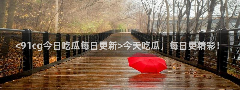 吃瓜今日吃瓜热门大瓜：<91cg今日吃瓜每日更新>今天吃瓜，每日更精彩！