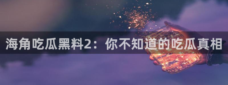 51吃瓜热心张津瑜：海角吃瓜黑料2：你不知道的吃瓜真相