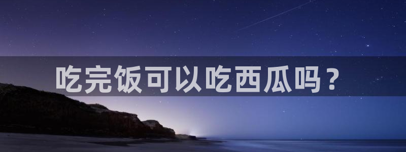 51吃瓜今日吃瓜热门吃瓜：吃完饭可以吃西瓜吗？