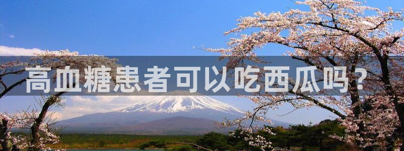 吃瓜网998.su永久有效：高血糖患者可以吃西瓜吗？