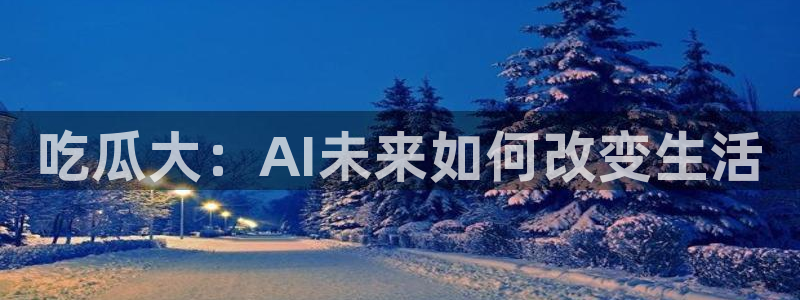 吃瓜网今日吃瓜 热门大瓜：吃瓜大：AI未来如何改变生活