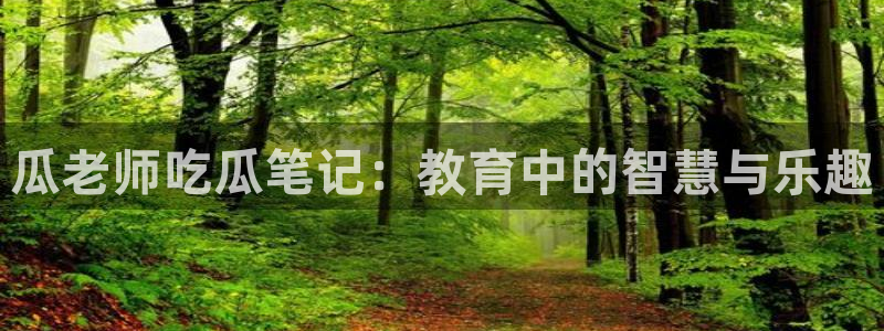91cg.fun今日吃瓜：瓜老师吃瓜笔记：教育中的智慧与乐趣