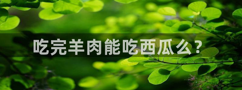 51cg吃瓜网今日吃瓜：吃完羊肉能吃西瓜么？