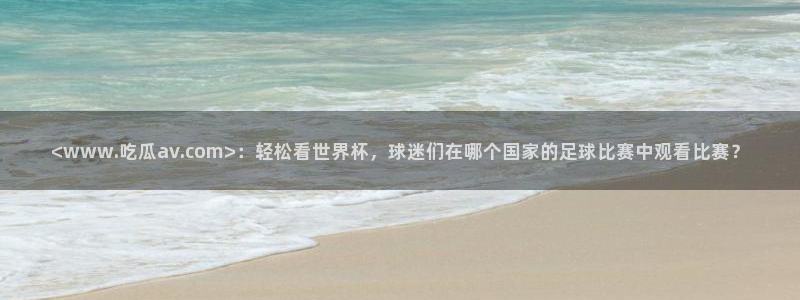 51吃瓜网小鹿酱：<www.吃瓜av.com>：轻松看世界杯，球迷们在哪个国家的足球比赛中观看比赛？