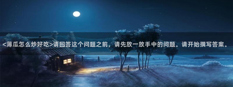 51吃瓜今日吃瓜官网最新：<薄瓜怎么炒好吃>请回答这个问题之前，请先放一放手中的问题。请开始撰写答案。