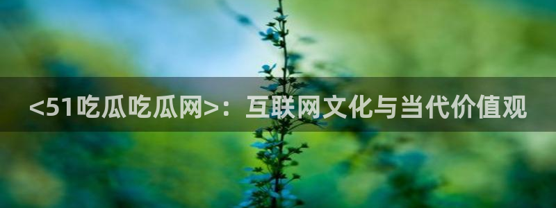 718.sⅹ吃瓜718.sx：<51吃瓜吃瓜网>：互联网文化与当代价值观
