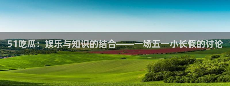 51吃瓜nanataipei：51吃瓜：娱乐与知识的结合——一场五一小长假的讨论