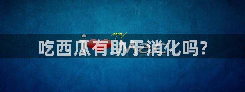 51吃瓜出品短剧怎么下载：吃西瓜有助于消化吗?