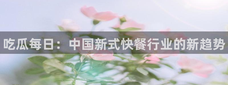吃瓜去哪个网：吃瓜每日：中国新式快餐行业的新趋势