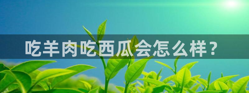 www.吃瓜.com：吃羊肉吃西瓜会怎么样？