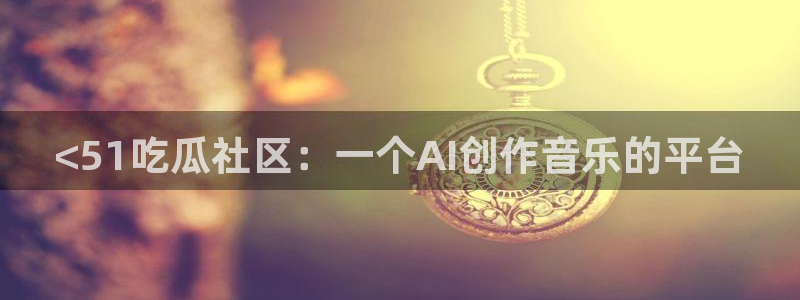 24小时吃瓜不间断：<51吃瓜社区：一个AI创作音乐的平台