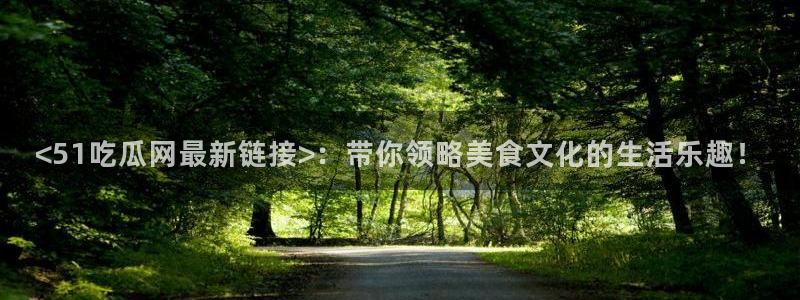 51吃瓜备用线路：<51吃瓜网最新链接>：带你领略美食文化的生活乐趣！