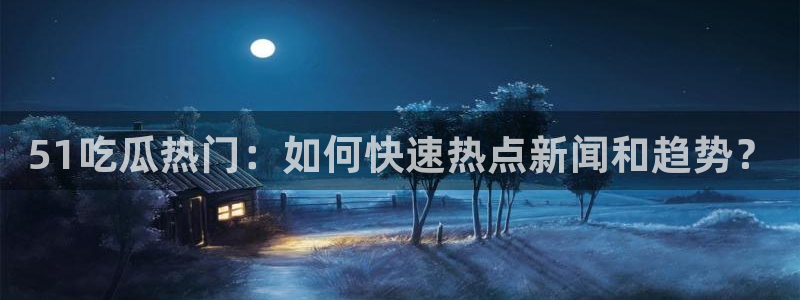 网站吃瓜：51吃瓜热门：如何快速热点新闻和趋势？