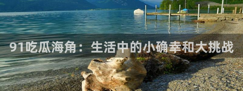 cg吃瓜群众最新版网址：91吃瓜海角：生活中的小确幸和大挑战