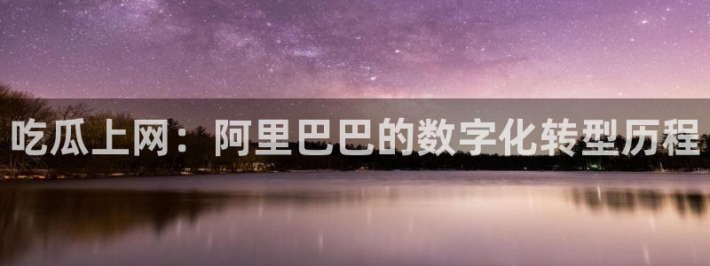 51cg吃瓜网每日吃瓜：吃瓜上网：阿里巴巴的数字化转型历程