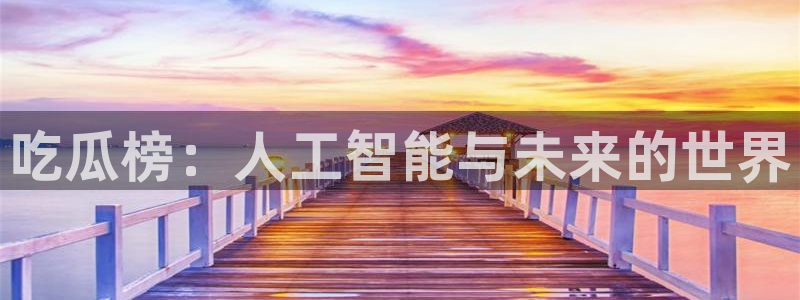 51cgfun吃瓜网 必看大瓜：吃瓜榜：人工智能与未来的世界
