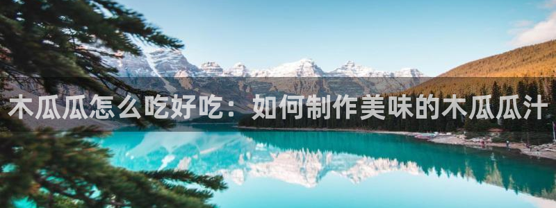 黑料免费：木瓜瓜怎么吃好吃：如何制作美味的木瓜瓜汁