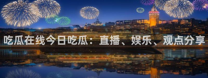 91今日吃瓜热门大瓜：吃瓜在线今日吃瓜：直播、娱乐、观点分享