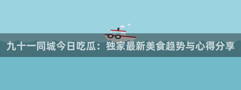 51吃瓜今日吃瓜入口：九十一同城今日吃瓜：独家最新美食趋势与心得分享