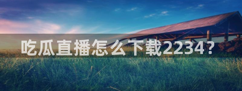 ccgg.ct今日吃瓜：吃瓜直播怎么下载2234？