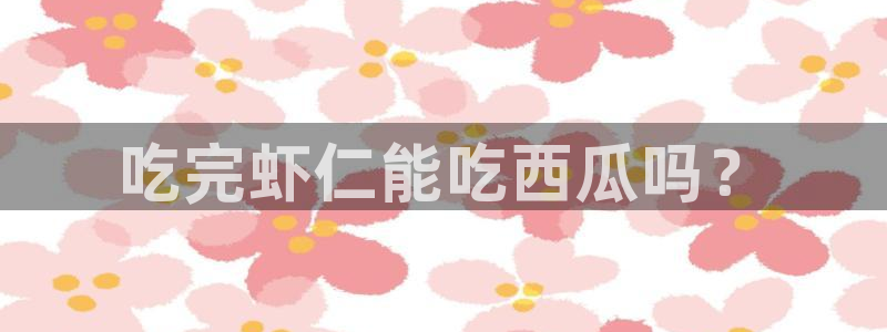 51吃瓜 张津瑜 网:吃完虾仁能吃西瓜吗?