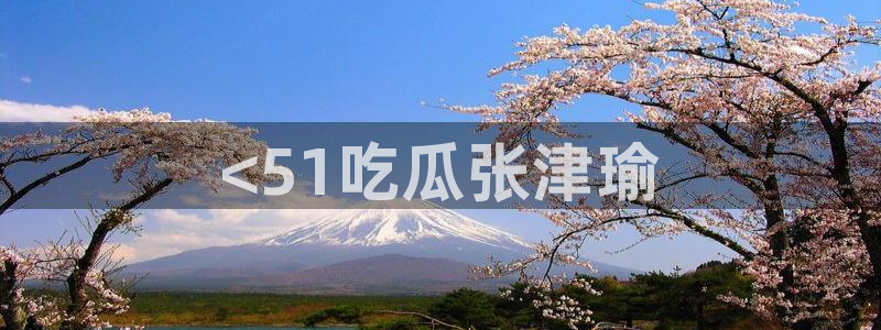 51吃瓜 张津瑜:<51吃瓜张津瑜