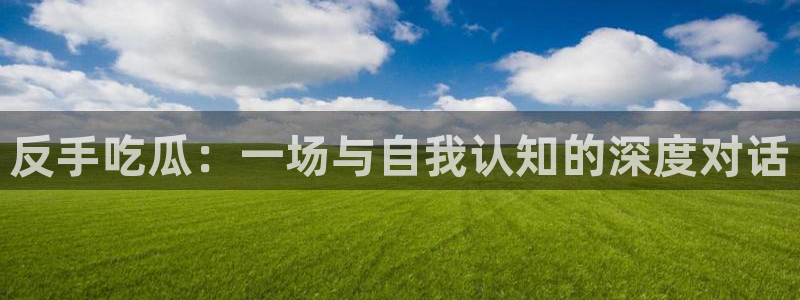 吃瓜今日吃瓜热门大瓜：反手吃瓜：一场与自我认知的深度对话